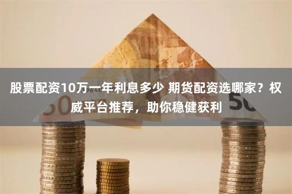股票配资10万一年利息多少 期货配资选哪家？权威平台推荐，助你稳健获利