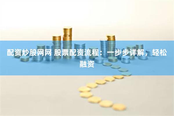 配资炒股网网 股票配资流程:一步步详解,轻松融资