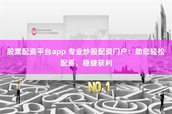 股票配资平台app 专业炒股配资门户：助您轻松配资，稳健获利