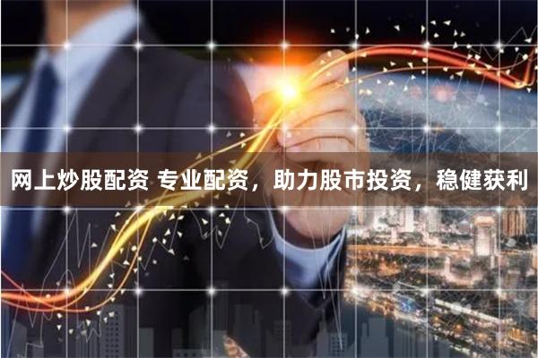 网上炒股配资 专业配资，助力股市投资，稳健获利