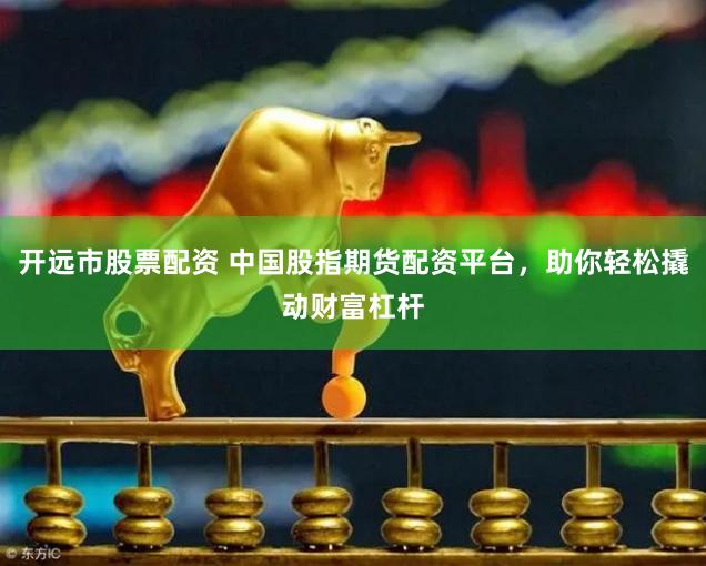 开远市股票配资 中国股指期货配资平台，助你轻松撬动财富杠杆