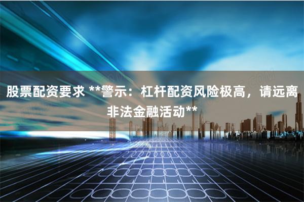 股票配资要求 **警示：杠杆配资风险极高，请远离非法金融活动**