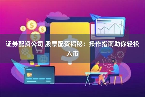 证券配资公司 股票配资揭秘：操作指南助你轻松入市
