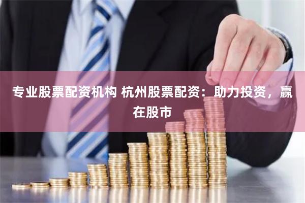 专业股票配资机构 杭州股票配资：助力投资，赢在股市