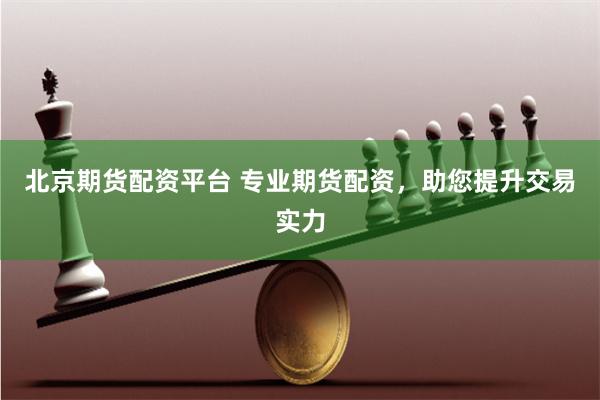 北京期货配资平台 专业期货配资,助您提升交易实力