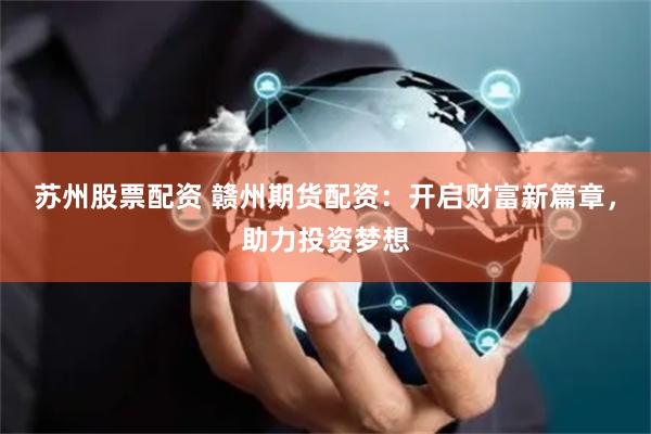 苏州股票配资 赣州期货配资:开启财富新篇章,助力投资梦想