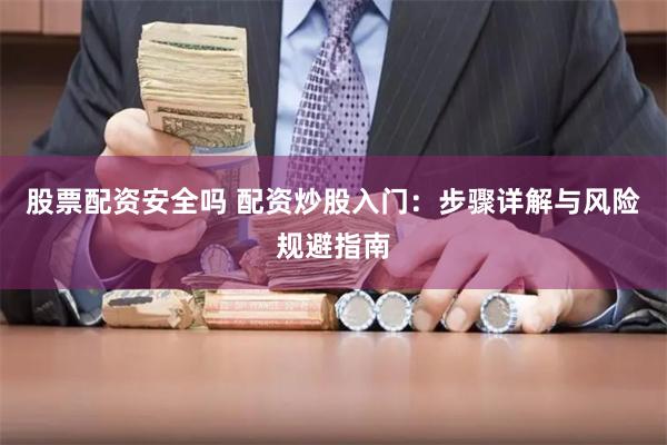 股票配资安全吗 配资炒股入门：步骤详解与风险规避指南