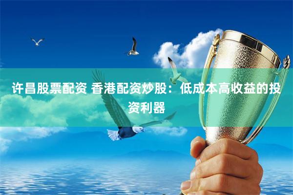 许昌股票配资 香港配资炒股：低成本高收益的投资利器