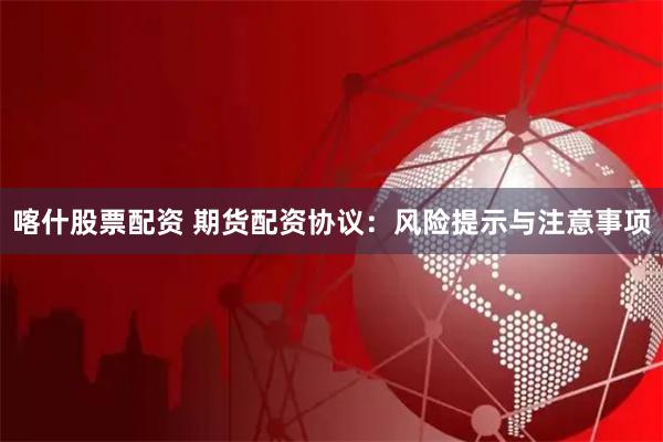 喀什股票配资 期货配资协议：风险提示与注意事项