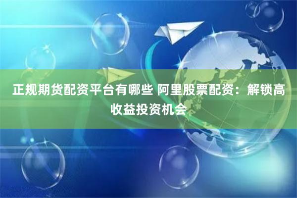 正规期货配资平台有哪些 阿里股票配资：解锁高收益投资机会