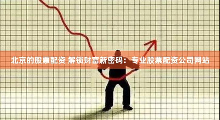 北京的股票配资 解锁财富新密码:专业股票配资公司网站