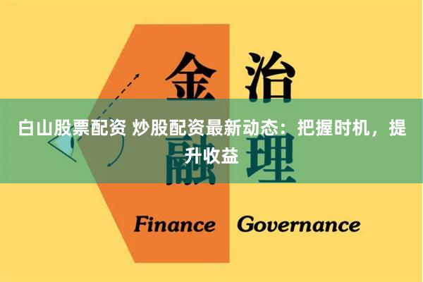 白山股票配资 炒股配资最新动态：把握时机，提升收益