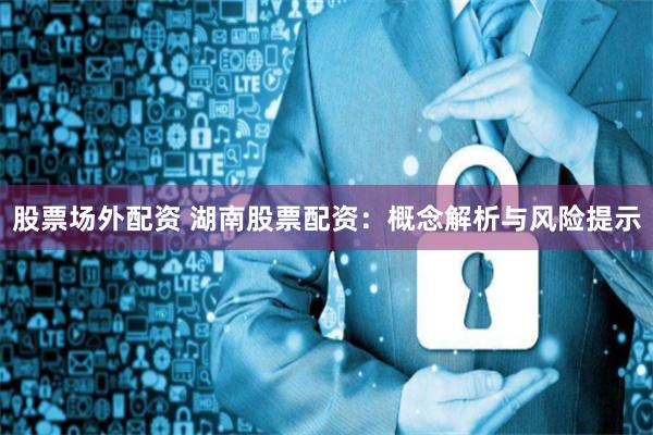 股票场外配资 湖南股票配资:概念解析与风险提示